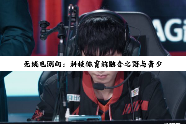 无线电测向：科技体育的融合之路与青少年成长新舞台