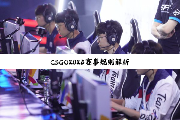 CSGO2025赛事规则解析
