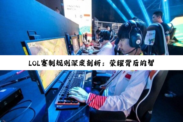 LOL赛制规则深度剖析：荣耀背后的智慧与策略较量