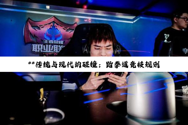 **传统与现代的碰撞：跆拳道竞技规则与电竞赛制的深度探索**