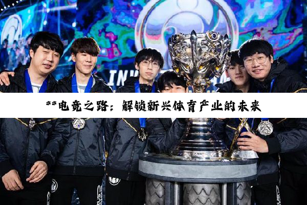 **电竞之路：解锁新兴体育产业的未来领袖培养与竞技奥秘**